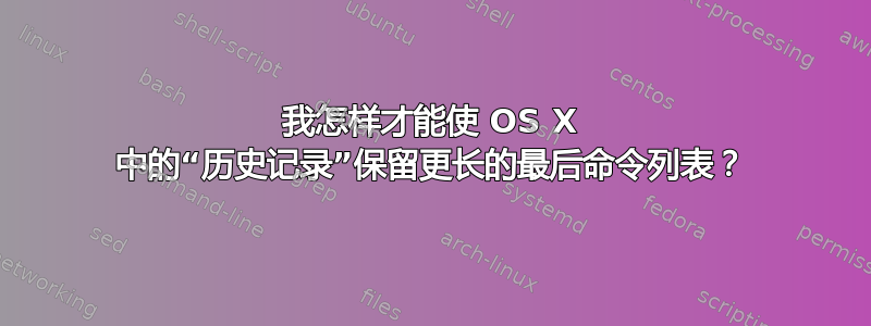 我怎样才能使 OS X 中的“历史记录”保留更长的最后命令列表？