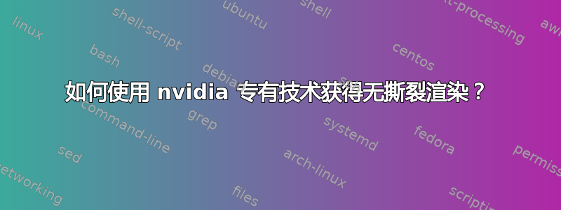 如何使用 nvidia 专有技术获得无撕裂渲染？