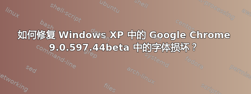 如何修复 Windows XP 中的 Google Chrome 9.0.597.44beta 中的字体损坏？