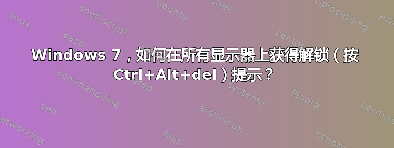 Windows 7，如何在所有显示器上获得解锁（按 Ctrl+Alt+del）提示？