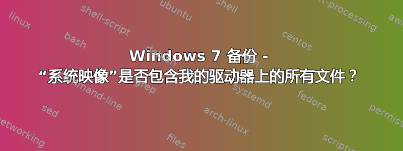 Windows 7 备份 - “系统映像”是否包含我的驱动器上的所有文件？