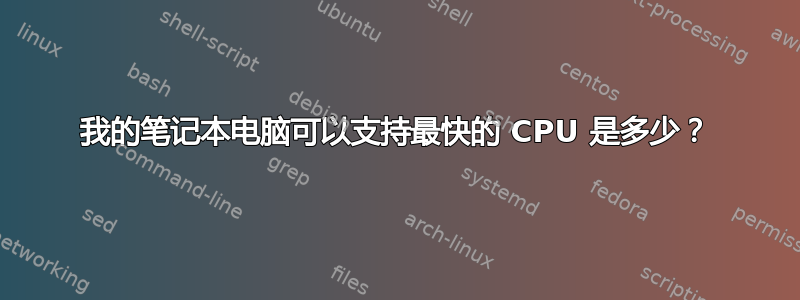 我的笔记本电脑可以支持最快的 CPU 是多少？