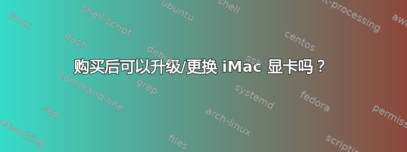 购买后可以升级/更换 iMac 显卡吗？