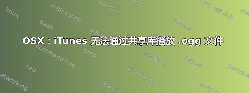 OSX：iTunes 无法通过共享库播放 .ogg 文件