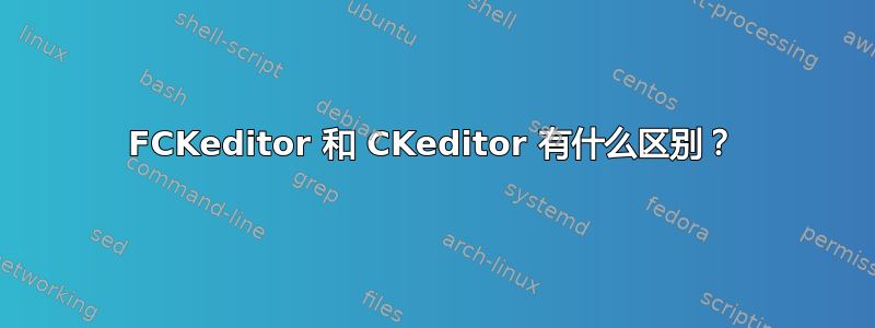 FCKeditor 和 CKeditor 有什么区别？