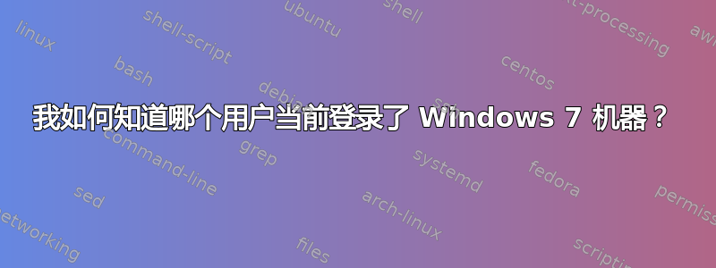 我如何知道哪个用户当前登录了 Windows 7 机器？