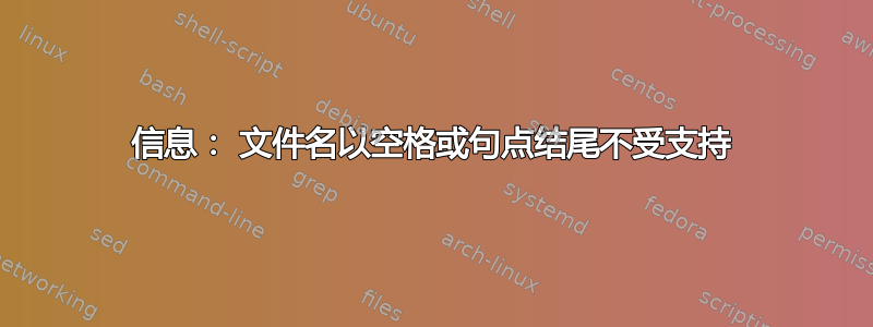 信息： 文件名以空格或句点结尾不受支持