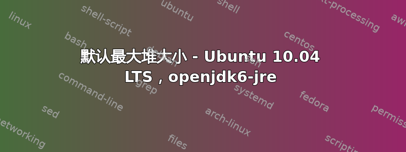 默认最大堆大小 - Ubuntu 10.04 LTS，openjdk6-jre