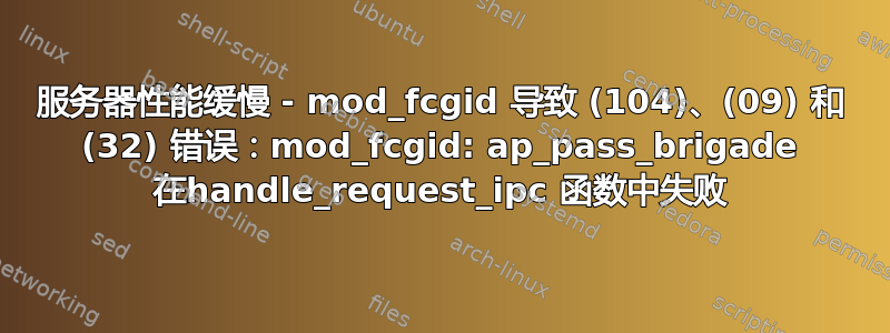 服务器性能缓慢 - mod_fcgid 导致 (104)、(09) 和 (32) 错误：mod_fcgid: ap_pass_brigade 在handle_request_ipc 函数中失败