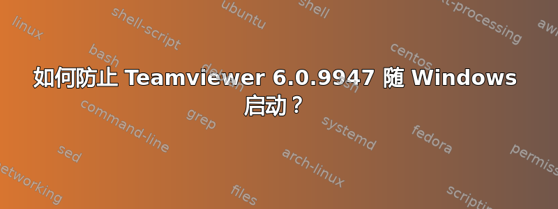 如何防止 Teamviewer 6.0.9947 随 Windows 启动？