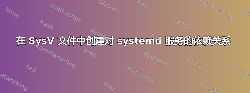 在 SysV 文件中创建对 systemd 服务的依赖关系