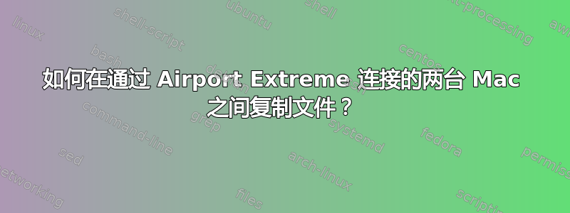 如何在通过 Airport Extreme 连接的两台 Mac 之间复制文件？