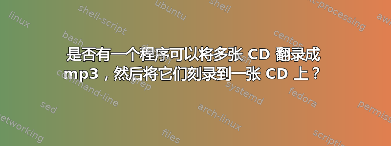 是否有一个程序可以将多张 CD 翻录成 mp3，然后将它们刻录到一张 CD 上？