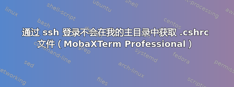 通过 ssh 登录不会在我的主目录中获取 .cshrc 文件（MobaXTerm Professional）