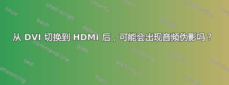 从 DVI 切换到 HDMI 后，可能会出现音频伪影吗？