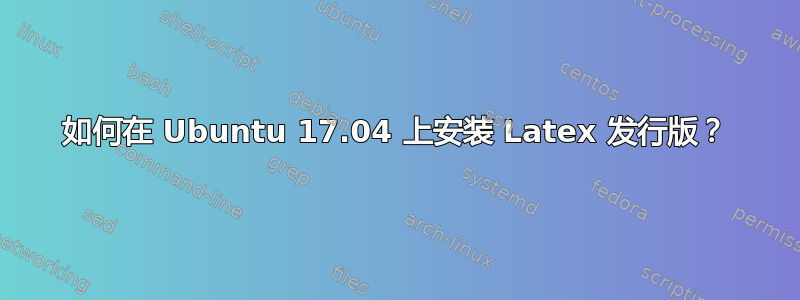 如何在 Ubuntu 17.04 上安装 Latex 发行版？