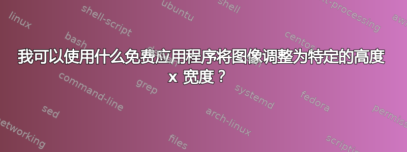 我可以使用什么免费应用程序将图像调整为特定的高度 x 宽度？ 