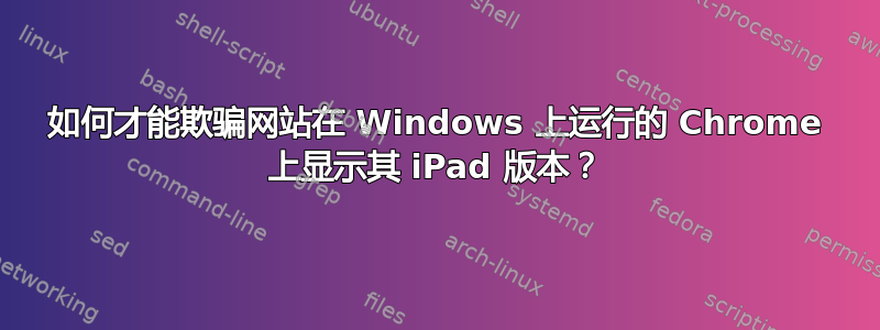 如何才能欺骗网站在 Windows 上运行的 Chrome 上显示其 iPad 版本？