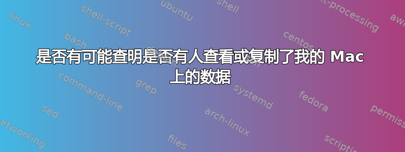 是否有可能查明是否有人查看或复制了我的 Mac 上的数据