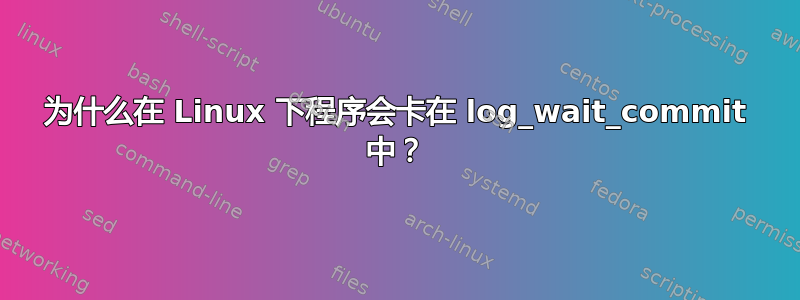 为什么在 Linux 下程序会卡在 log_wait_commit 中？