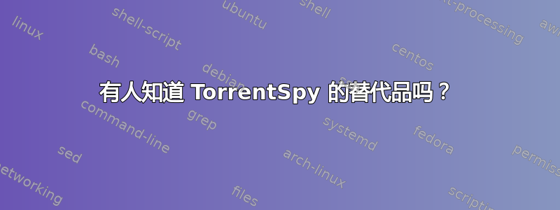 有人知道 TorrentSpy 的替代品吗？