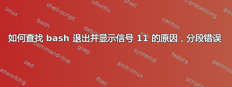 如何查找 bash 退出并显示信号 11 的原因，分段错误