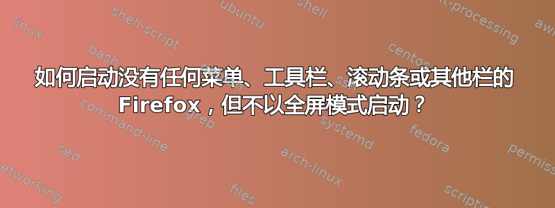 如何启动没有任何菜单、工具栏、滚动条或其他栏的 Firefox，但不以全屏模式启动？