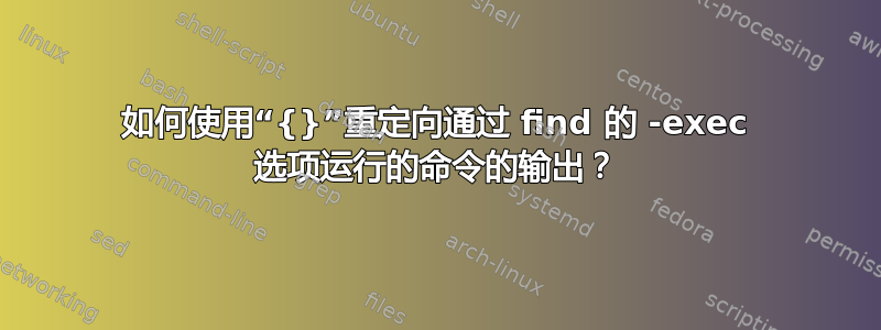 如何使用“{}”重定向通过 find 的 -exec 选项运行的命令的输出？