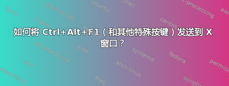 如何将 Ctrl+Alt+F1（和其他特殊按键）发送到 X 窗口？