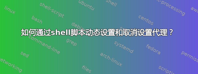 如何通过shell脚本动态设置和取消设置代理？