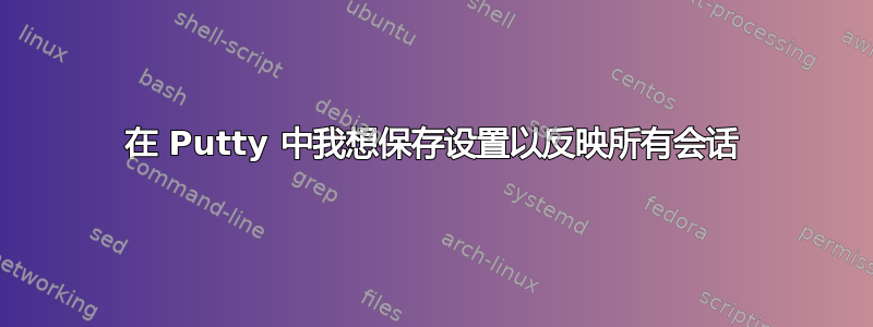 在 Putty 中我想保存设置以反映所有会话