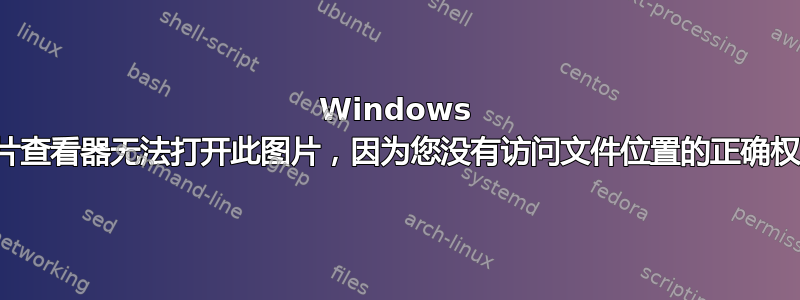 Windows 照片查看器无法打开此图片，因为您没有访问文件位置的正确权限