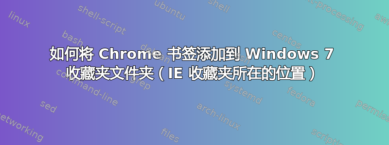 如何将 Chrome 书签添加到 Windows 7 收藏夹文件夹（IE 收藏夹所在的位置）