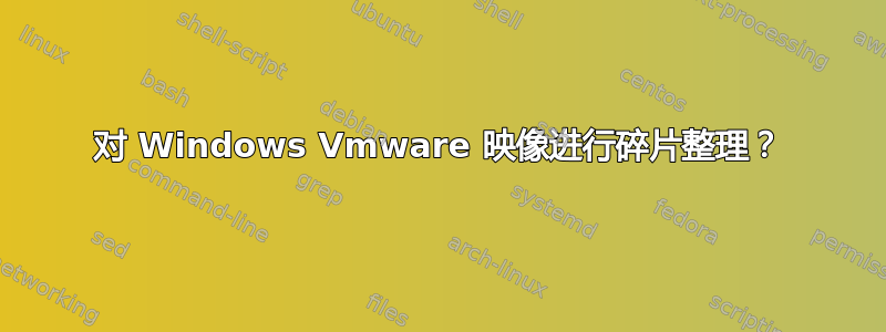 对 Windows Vmware 映像进行碎片整理？