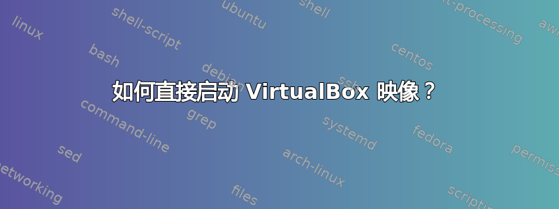 如何直接启动 VirtualBox 映像？