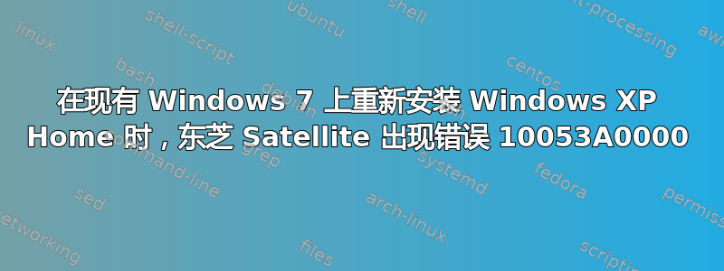 在现有 Windows 7 上重新安装 Windows XP Home 时，东芝 Satellite 出现错误 10053A0000