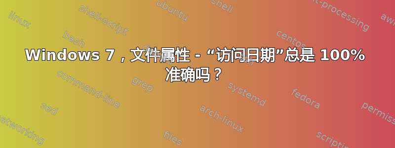 Windows 7，文件属性 - “访问日期”总是 100% 准确吗？