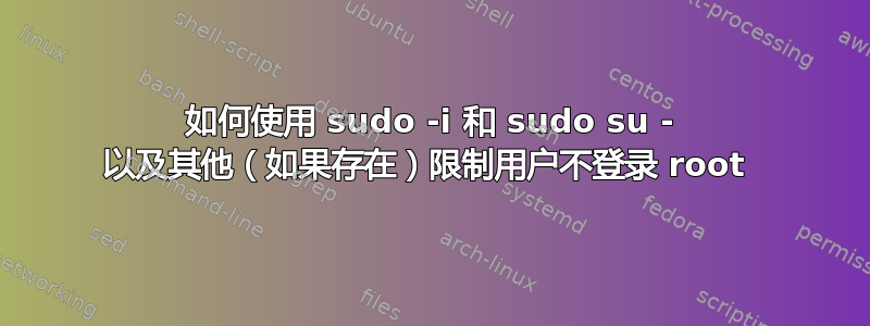 如何使用 sudo -i 和 sudo su - 以及其他（如果存在）限制用户不登录 root 