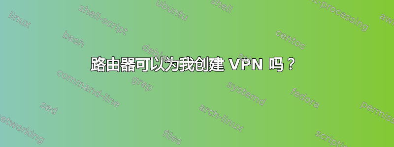 路由器可以为我创建 VPN 吗？