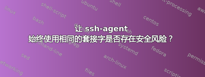 让 ssh-agent 始终使用相同的套接字是否存在安全风险？