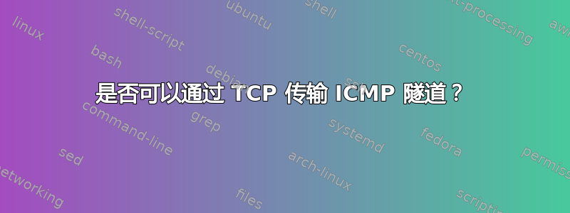 是否可以通过 TCP 传输 ICMP 隧道？