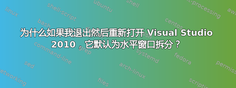 为什么如果我退出然后重新打开 Visual Studio 2010，它默认为水平窗口拆分？