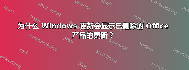 为什么 Windows 更新会显示已删除的 Office 产品的更新？