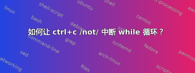 如何让 ctrl+c /not/ 中断 while 循环？