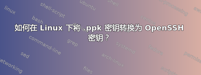 如何在 Linux 下将 .ppk 密钥转换为 OpenSSH 密钥？