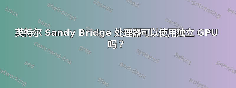 英特尔 Sandy Bridge 处理器可以使用独立 GPU 吗？