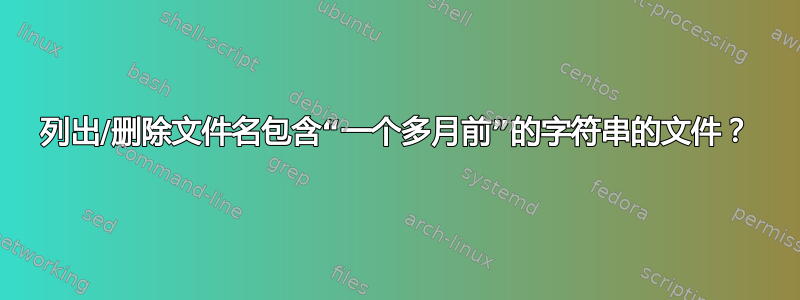 列出/删除文件名包含“一个多月前”的字符串的文件？