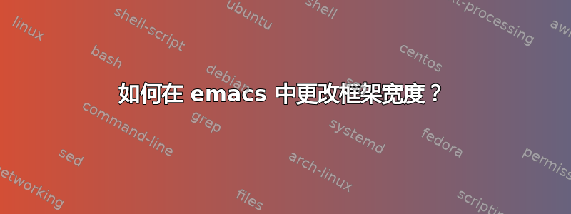 如何在 emacs 中更改框架宽度？