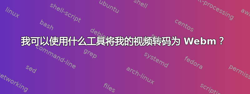 我可以使用什么工具将我的视频转码为 Webm？