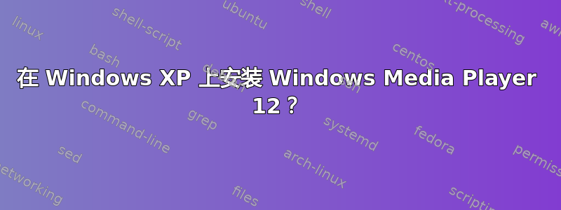 在 Windows XP 上安装 Windows Media Player 12？